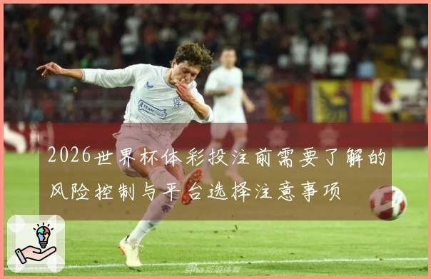 2026世界杯体彩投注前需要了解的风险控制与平台选择注意事项
