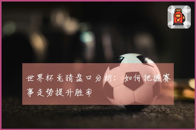 世界杯竞猜盘口分析：如何把握赛事走势提升胜率