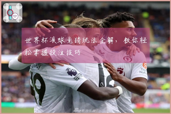 世界杯滚球竞猜玩法全解，教你轻松掌握投注技巧