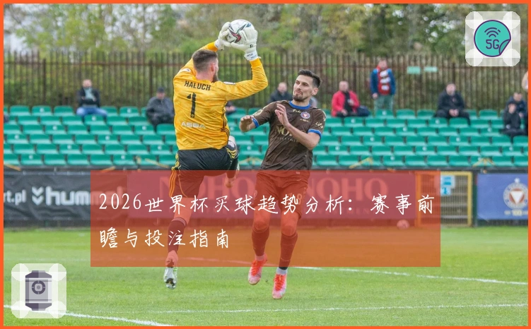 2026世界杯买球趋势分析：赛事前瞻与投注指南