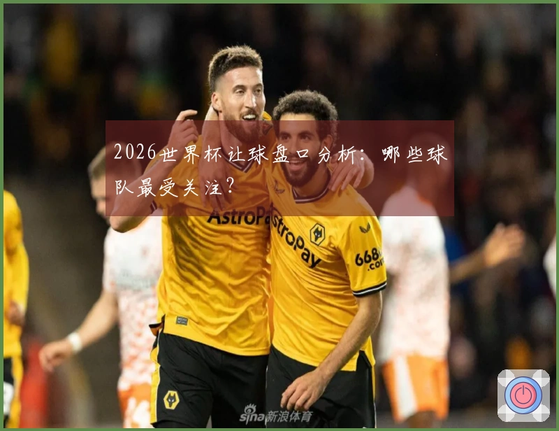 2026世界杯让球盘口分析：哪些球队最受关注？