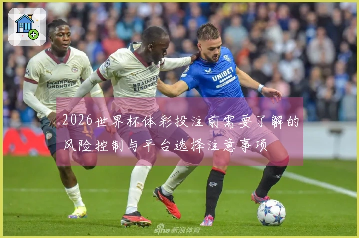 2026世界杯体彩投注前需要了解的风险控制与平台选择注意事项