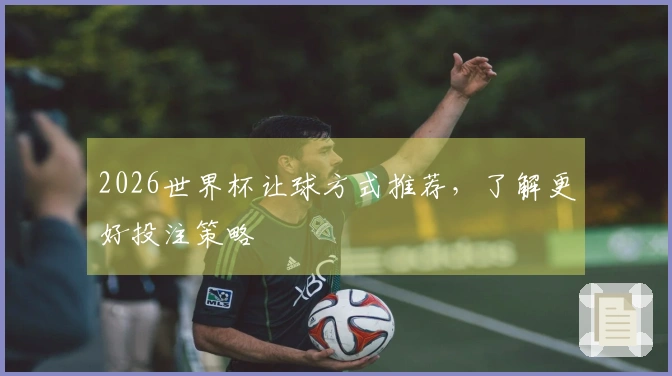 2026世界杯让球方式推荐，了解更好投注策略
