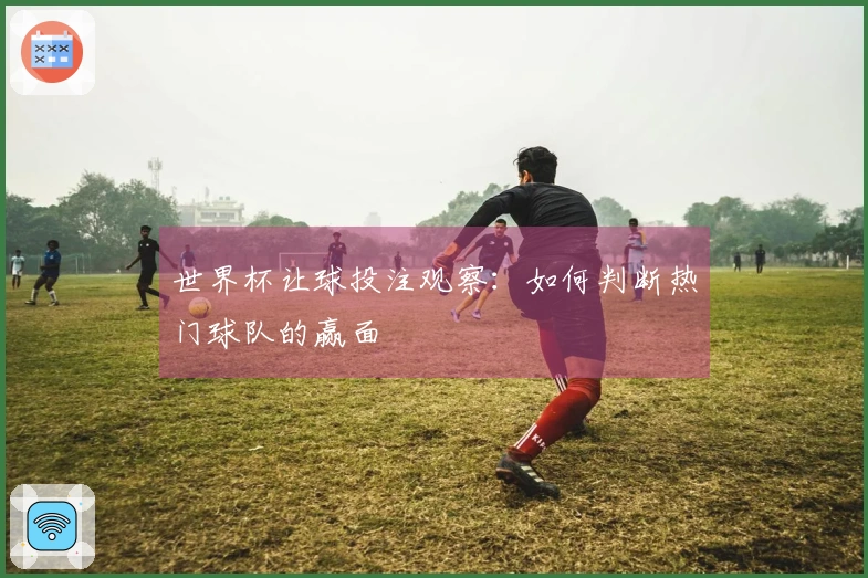 世界杯让球投注观察：如何判断热门球队的赢面