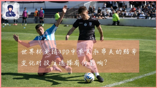 世界杯竞猜app中单关和串关的赔率变化对投注选择有何影响？