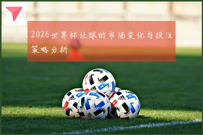2026世界杯让球的市场变化与投注策略分析