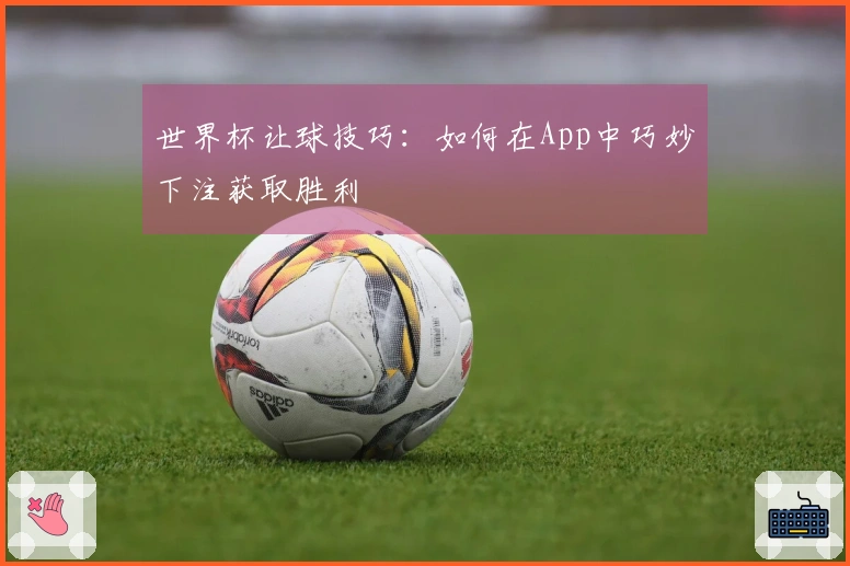 世界杯让球技巧：如何在App中巧妙下注获取胜利
