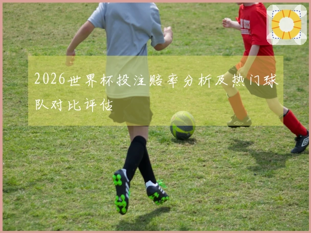 2026世界杯投注赔率分析及热门球队对比评估