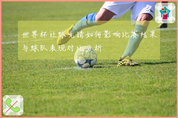 世界杯让球竞猜如何影响比赛结果与球队表现对比分析
