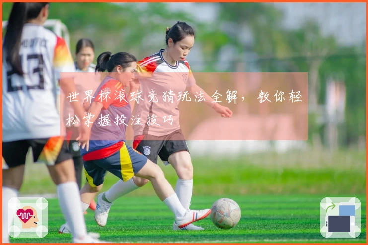 世界杯滚球竞猜玩法全解，教你轻松掌握投注技巧