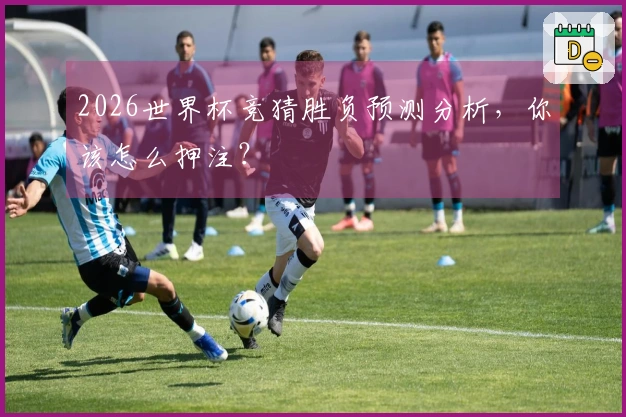 2026世界杯竞猜胜负预测分析，你该怎么押注？