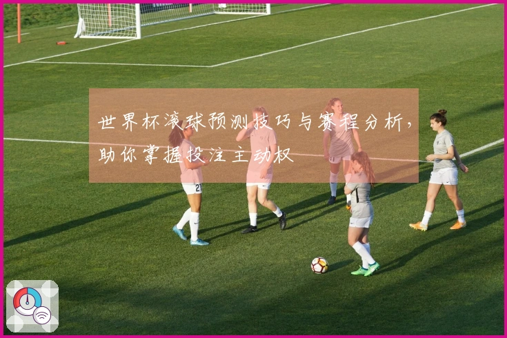 世界杯滚球预测技巧与赛程分析，助你掌握投注主动权