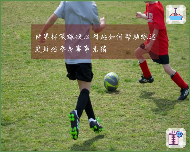 世界杯滚球投注网站如何帮助球迷更好地参与赛事竞猜