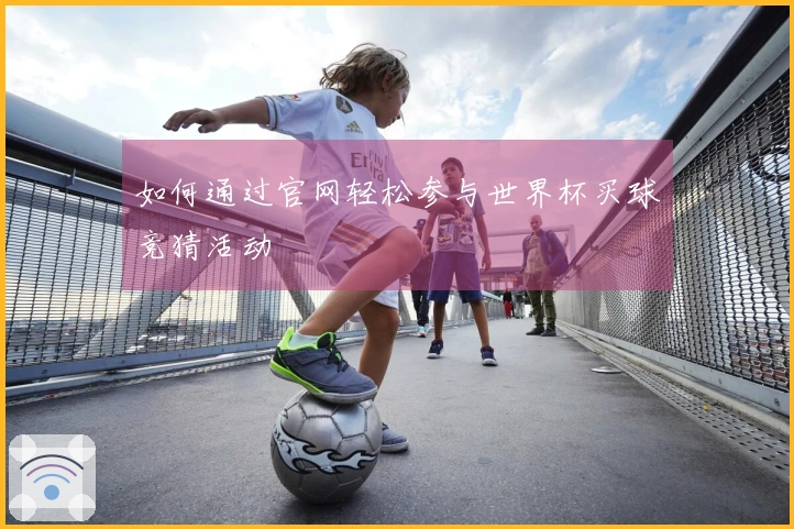 如何通过官网轻松参与世界杯买球竞猜活动