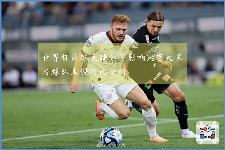 世界杯让球竞猜如何影响比赛结果与球队表现对比分析