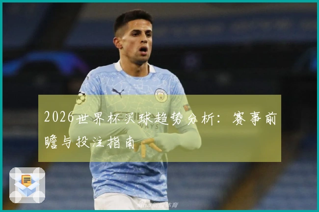 2026世界杯买球趋势分析：赛事前瞻与投注指南