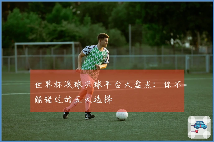 世界杯滚球买球平台大盘点：你不能错过的五大选择