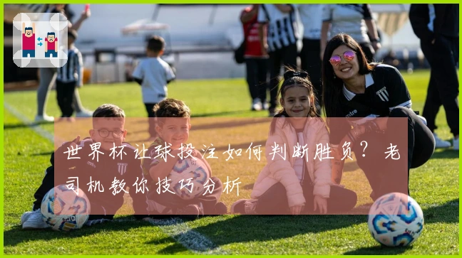 世界杯让球投注如何判断胜负？老司机教你技巧分析