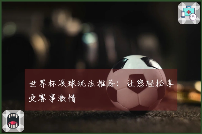 世界杯滚球玩法推荐：让您轻松享受赛事激情