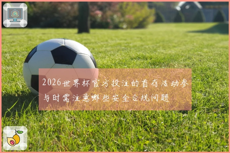 2026世界杯官方投注的首存活动参与时需注意哪些安全合规问题