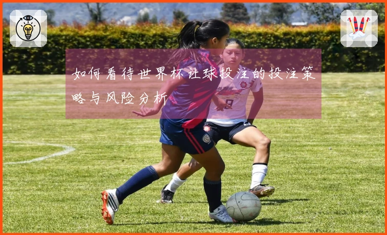 如何看待世界杯让球投注的投注策略与风险分析