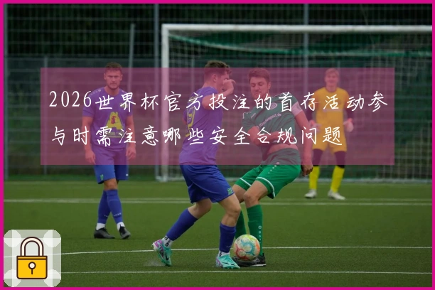 2026世界杯官方投注的首存活动参与时需注意哪些安全合规问题