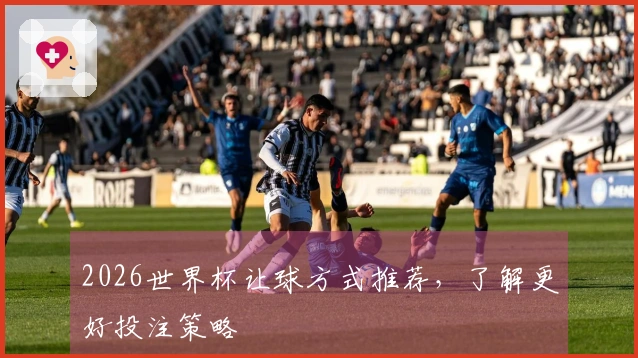 2026世界杯让球方式推荐，了解更好投注策略