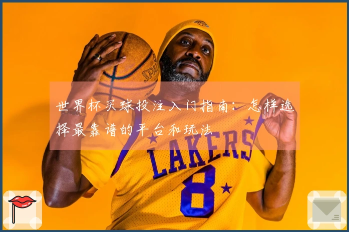 世界杯买球投注入门指南：怎样选择最靠谱的平台和玩法