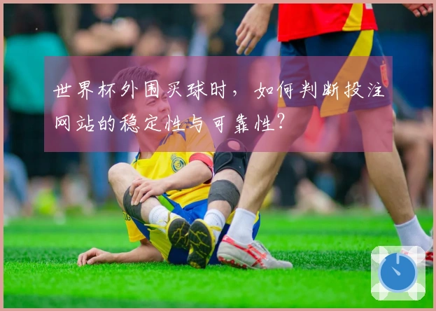 世界杯外围买球时，如何判断投注网站的稳定性与可靠性？