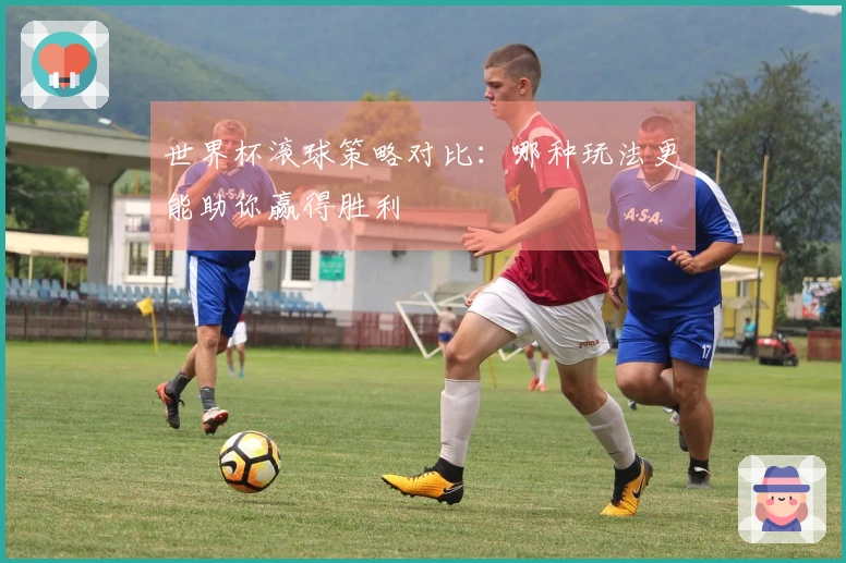 世界杯滚球策略对比：哪种玩法更能助你赢得胜利