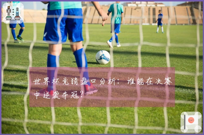 世界杯竞猜盘口分析：谁能在决赛中逆袭夺冠？