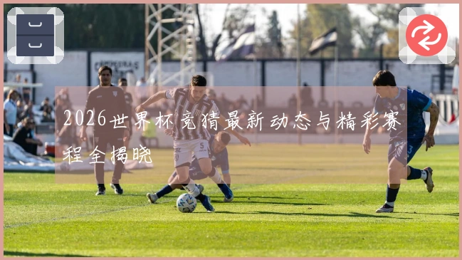 2026世界杯竞猜最新动态与精彩赛程全揭晓